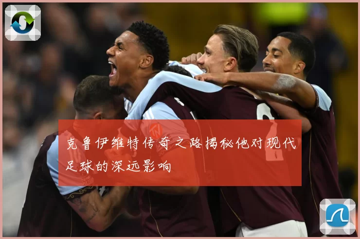 克鲁伊维特传奇之路揭秘他对现代足球的深远影响
