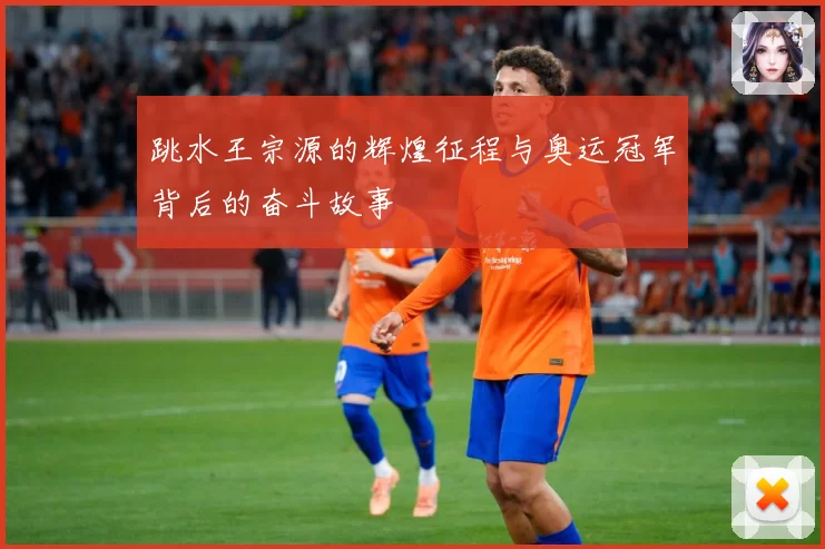 跳水王宗源的辉煌征程与奥运冠军背后的奋斗故事