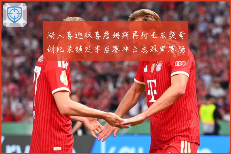 湖人喜迎双喜詹姆斯再封王东契奇创纪录锁定季后赛冲击总冠军赛场复盘