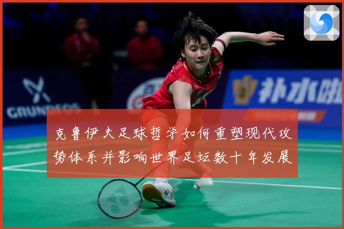 克鲁伊夫足球哲学如何重塑现代攻势体系并影响世界足坛数十年发展