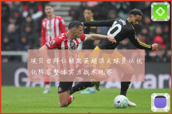 埃贝尔拜仁锁定英超顶尖球员以优化阵容整体实力战术观察