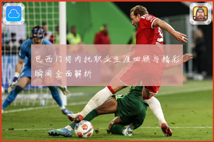 巴西门将内托职业生涯回顾与精彩瞬间全面解析