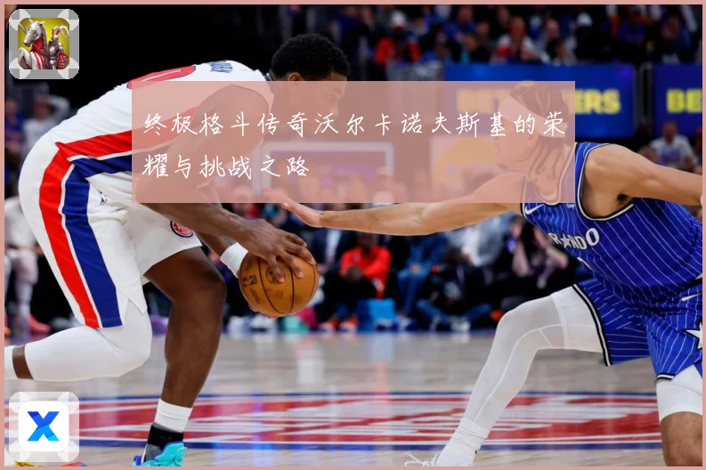 终极格斗传奇沃尔卡诺夫斯基的荣耀与挑战之路
