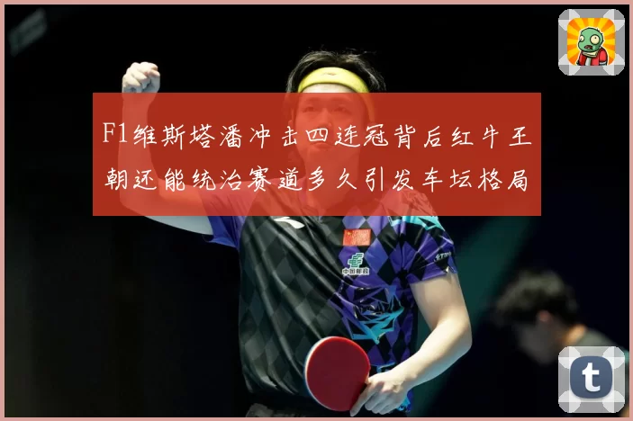 F1维斯塔潘冲击四连冠背后红牛王朝还能统治赛道多久引发车坛格局巨变