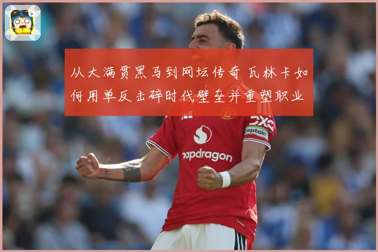 从大满贯黑马到网坛传奇 瓦林卡如何用单反击碎时代壁垒并重塑职业生涯荣光