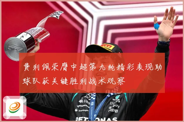 费利佩荣膺中超第九轮精彩表现助球队获关键胜利战术观察