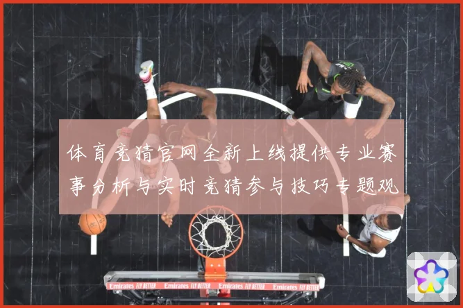 体育竞猜官网全新上线提供专业赛事分析与实时竞猜参与技巧专题观察