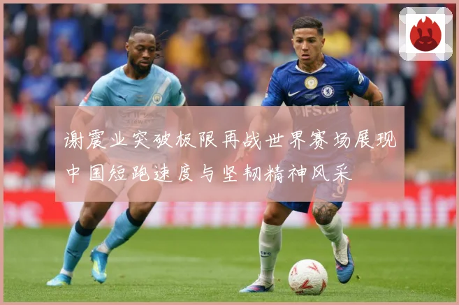 谢震业突破极限再战世界赛场展现中国短跑速度与坚韧精神风采