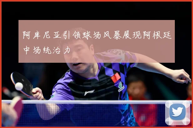 阿库尼亚引领球场风暴展现阿根廷中场统治力