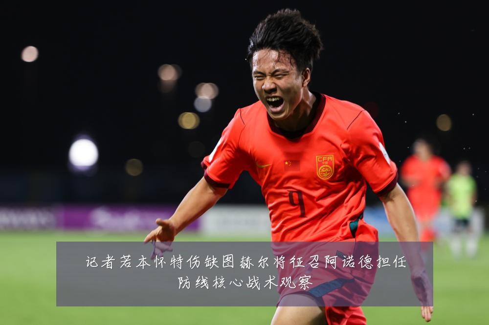 记者若本怀特伤缺图赫尔将征召阿诺德担任防线核心战术观察