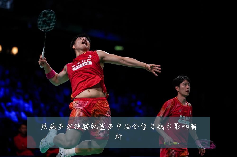 厄瓜多尔铁腰凯塞多中场价值与战术影响解析