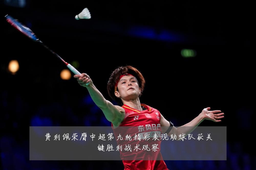 费利佩荣膺中超第九轮精彩表现助球队获关键胜利战术观察