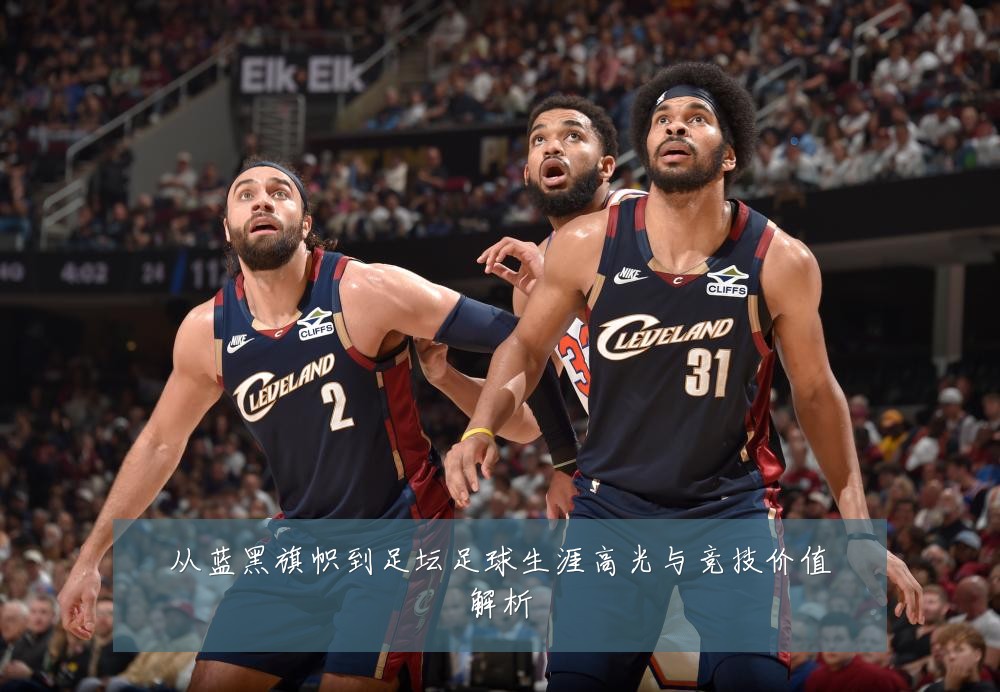 从蓝黑旗帜到足坛足球生涯高光与竞技价值解析