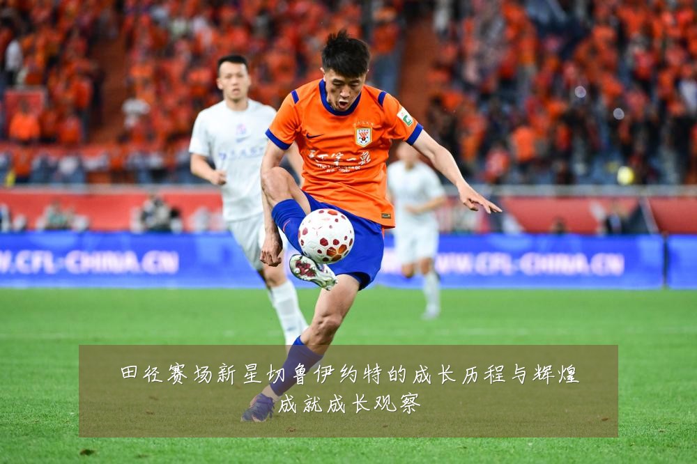 田径赛场新星切鲁伊约特的成长历程与辉煌成就成长观察
