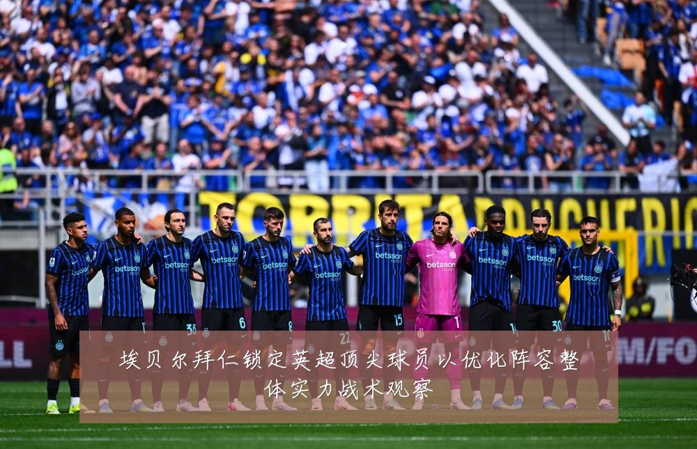 埃贝尔拜仁锁定英超顶尖球员以优化阵容整体实力战术观察