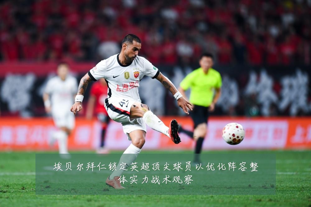 埃贝尔拜仁锁定英超顶尖球员以优化阵容整体实力战术观察