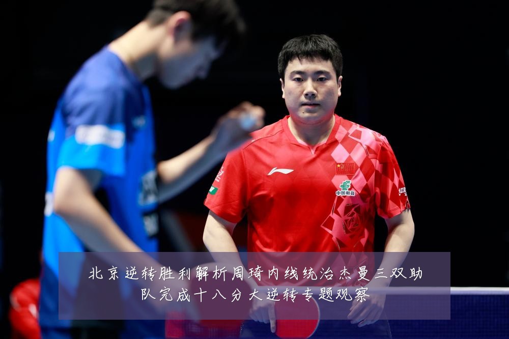 北京逆转胜利解析周琦内线统治杰曼三双助队完成十八分大逆转专题观察