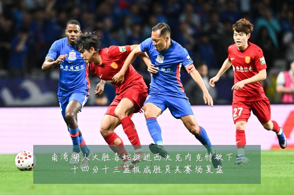 南湾湖人大胜毒蛇挺进西决克内克特砍下二十四分十三篮板成胜负关赛场复盘